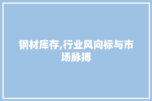 钢材库存,行业风向标与市场脉搏