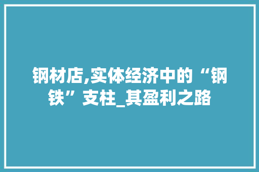 钢材店,实体经济中的“钢铁”支柱_其盈利之路