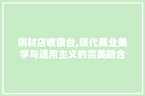 钢材店收银台,现代商业美学与适用主义的完美融合