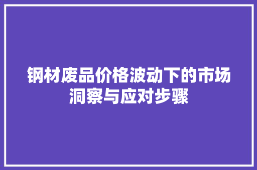 钢材废品价格波动下的市场洞察与应对步骤