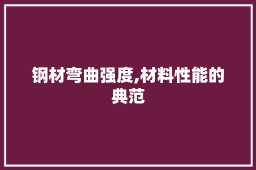钢材弯曲强度,材料性能的典范