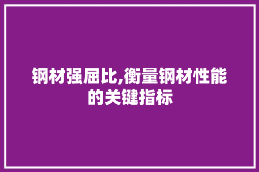 钢材强屈比,衡量钢材性能的关键指标