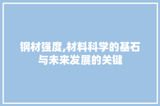 钢材强度,材料科学的基石与未来发展的关键