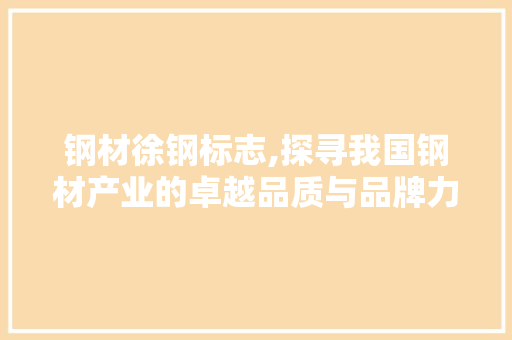 钢材徐钢标志,探寻我国钢材产业的卓越品质与品牌力量