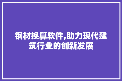 钢材换算软件,助力现代建筑行业的创新发展