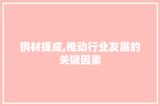 钢材提成,推动行业发展的关键因素