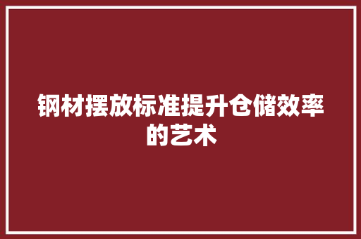钢材摆放标准提升仓储效率的艺术