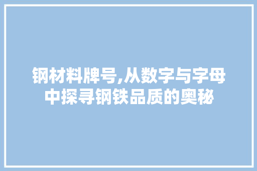 钢材料牌号,从数字与字母中探寻钢铁品质的奥秘
