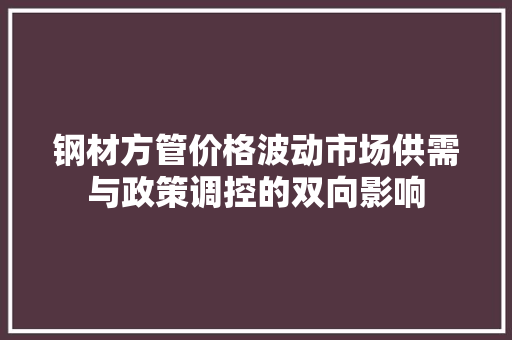 钢材方管价格波动市场供需与政策调控的双向影响