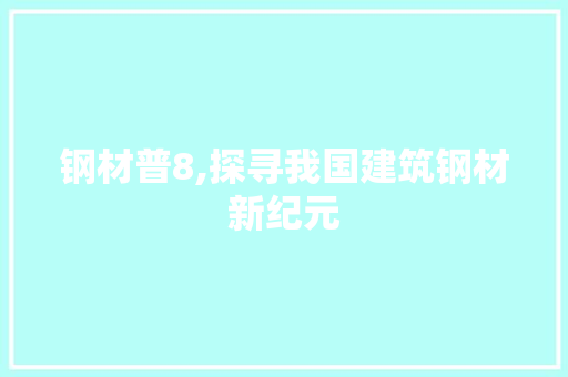 钢材普8,探寻我国建筑钢材新纪元