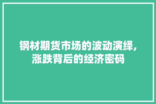 钢材期货市场的波动演绎,涨跌背后的经济密码