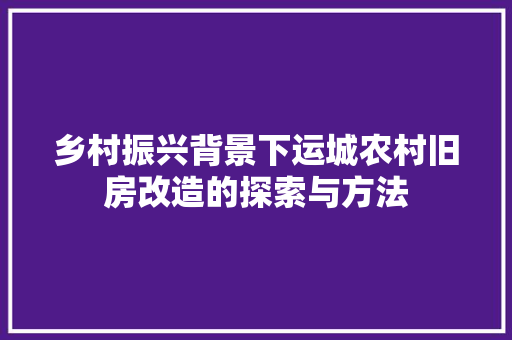 乡村振兴背景下运城农村旧房改造的探索与方法