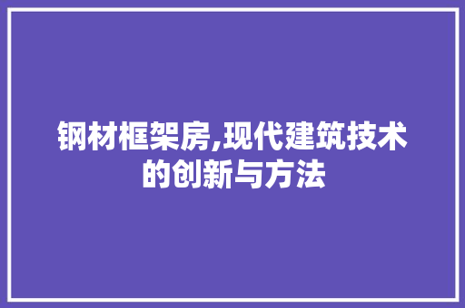 钢材框架房,现代建筑技术的创新与方法