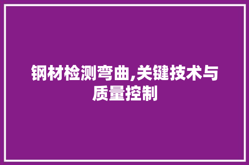 钢材检测弯曲,关键技术与质量控制