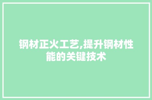 钢材正火工艺,提升钢材性能的关键技术