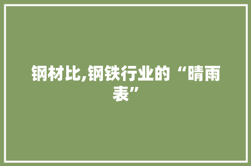 钢材比,钢铁行业的“晴雨表”