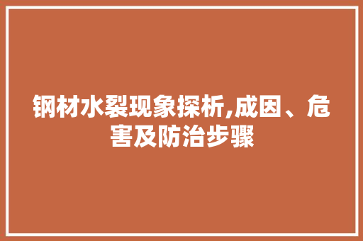 钢材水裂现象探析,成因、危害及防治步骤