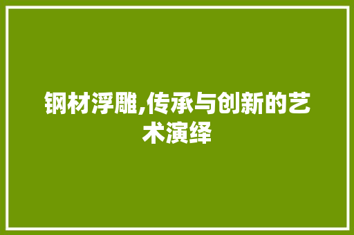 钢材浮雕,传承与创新的艺术演绎