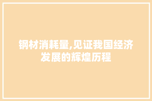 钢材消耗量,见证我国经济发展的辉煌历程
