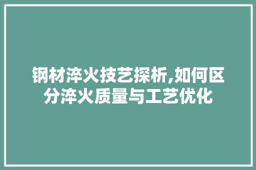 钢材淬火技艺探析,如何区分淬火质量与工艺优化