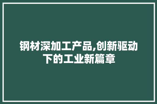 钢材深加工产品,创新驱动下的工业新篇章