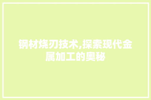 钢材烧刃技术,探索现代金属加工的奥秘