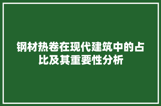 钢材热卷在现代建筑中的占比及其重要性分析