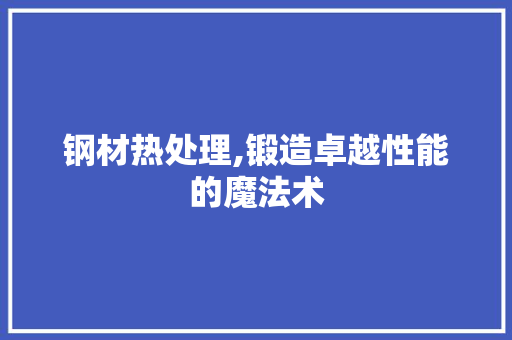 钢材热处理,锻造卓越性能的魔法术
