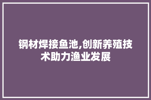 钢材焊接鱼池,创新养殖技术助力渔业发展