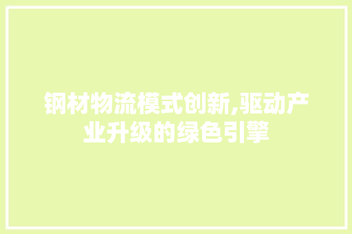 钢材物流模式创新,驱动产业升级的绿色引擎