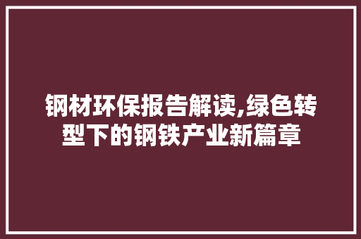 钢材环保报告解读,绿色转型下的钢铁产业新篇章