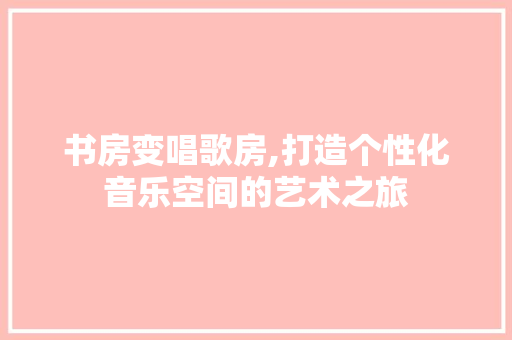 书房变唱歌房,打造个性化音乐空间的艺术之旅