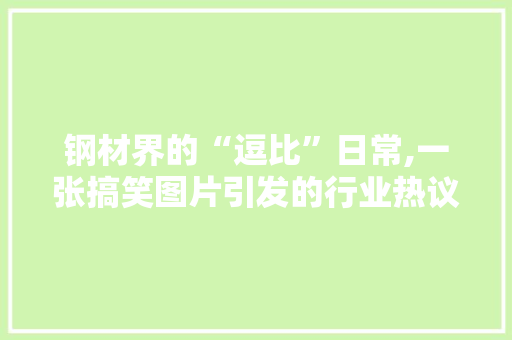 钢材界的“逗比”日常,一张搞笑图片引发的行业热议
