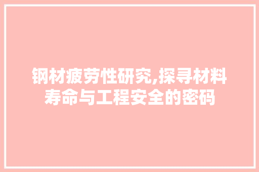 钢材疲劳性研究,探寻材料寿命与工程安全的密码
