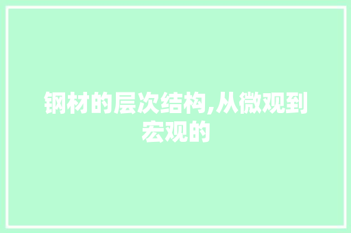 钢材的层次结构,从微观到宏观的