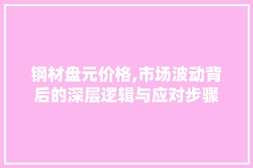 钢材盘元价格,市场波动背后的深层逻辑与应对步骤