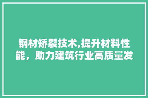 钢材矫裂技术,提升材料性能，助力建筑行业高质量发展