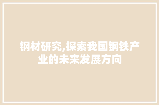 钢材研究,探索我国钢铁产业的未来发展方向