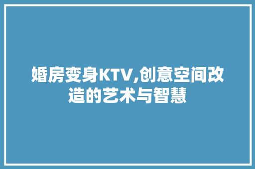 婚房变身KTV,创意空间改造的艺术与智慧