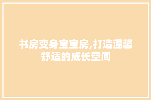 书房变身宝宝房,打造温馨舒适的成长空间