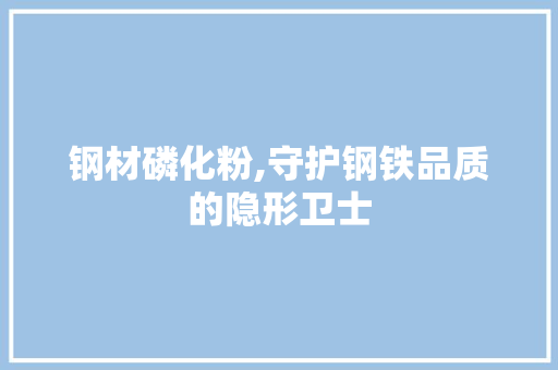 钢材磷化粉,守护钢铁品质的隐形卫士