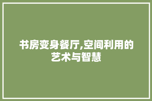 书房变身餐厅,空间利用的艺术与智慧