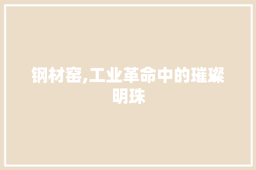 钢材窑,工业革命中的璀璨明珠