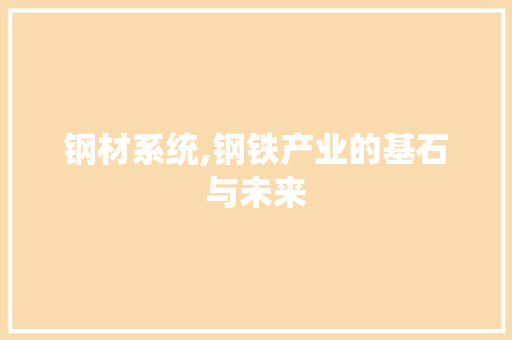 钢材系统,钢铁产业的基石与未来