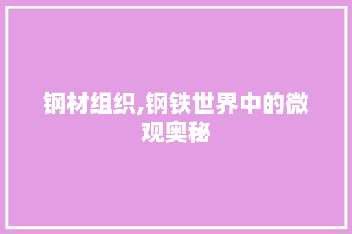 钢材组织,钢铁世界中的微观奥秘