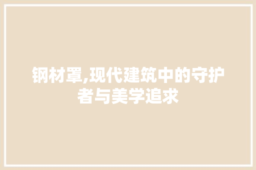 钢材罩,现代建筑中的守护者与美学追求