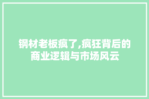 钢材老板疯了,疯狂背后的商业逻辑与市场风云