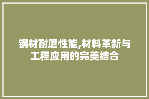 钢材耐磨性能,材料革新与工程应用的完美结合