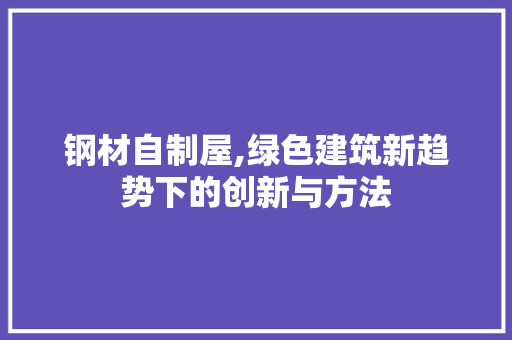 钢材自制屋,绿色建筑新趋势下的创新与方法