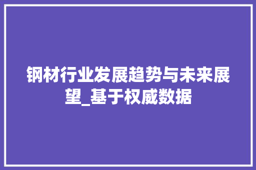 钢材行业发展趋势与未来展望_基于权威数据